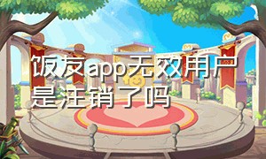 饭友app无效用户是注销了吗