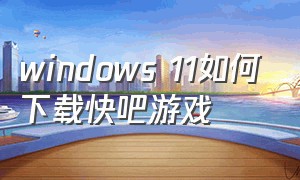 windows 11如何下载快吧游戏