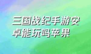 三国战纪手游安卓能玩吗苹果