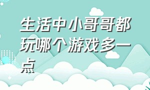 生活中小哥哥都玩哪个游戏多一点