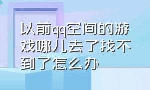 以前qq空间的游戏哪儿去了找不到了怎么办