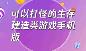 可以打怪的生存建造类游戏手机版