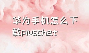 华为手机怎么下载pluschat