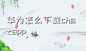 华为怎么下载chatapp