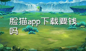 脸猫app下载要钱吗