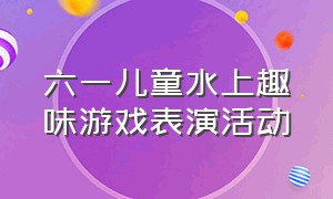 六一儿童水上趣味游戏表演活动