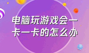 电脑玩游戏会一卡一卡的怎么办