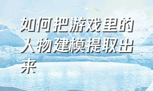 如何把游戏里的人物建模提取出来