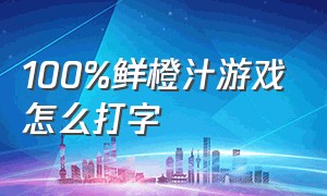 100%鲜橙汁游戏怎么打字