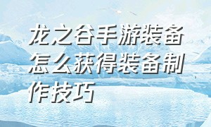 龙之谷手游装备怎么获得装备制作技巧