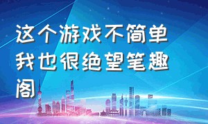 这个游戏不简单 我也很绝望笔趣阁