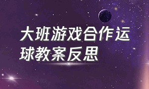 大班游戏合作运球教案反思