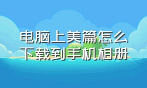 电脑上美篇怎么下载到手机相册