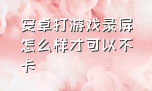 安卓打游戏录屏怎么样才可以不卡