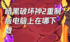 暗黑破坏神2重制版电脑上在哪下载