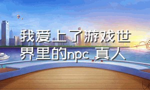 我爱上了游戏世界里的npc 真人