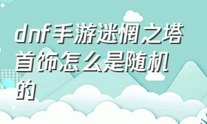 dnf手游迷惘之塔首饰怎么是随机的