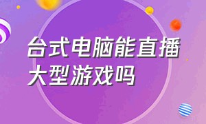 台式电脑能直播大型游戏吗