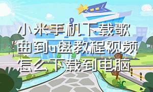 小米手机下载歌曲到u盘教程视频怎么下载到电脑