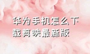 华为手机怎么下载剪映最新版