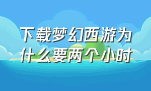 下载梦幻西游为什么要两个小时