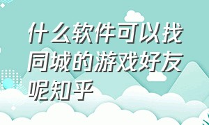 什么软件可以找同城的游戏好友呢知乎