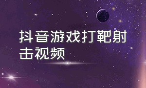 抖音游戏打靶射击视频