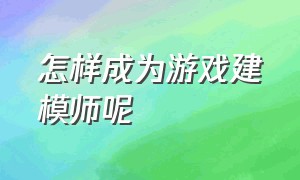 怎样成为游戏建模师呢