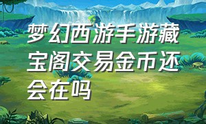 梦幻西游手游藏宝阁交易金币还会在吗