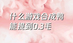 什么游戏合成鸭能提到0.3毛