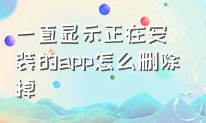 一直显示正在安装的app怎么删除掉