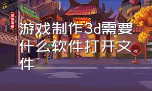 游戏制作3d需要什么软件打开文件