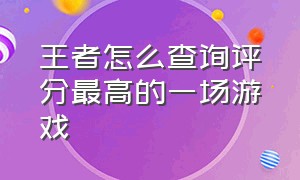 王者怎么查询评分最高的一场游戏