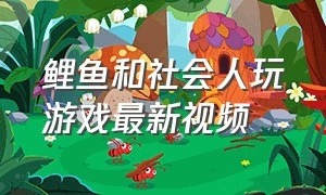 鲤鱼和社会人玩游戏最新视频