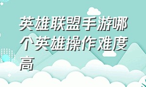 英雄联盟手游哪个英雄操作难度高