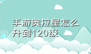 手游奥拉星怎么升到120级