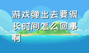 游戏弹出去要很长时间怎么回事啊