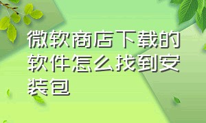 微软商店下载的软件怎么找到安装包