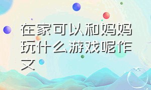 在家可以和妈妈玩什么游戏呢作文