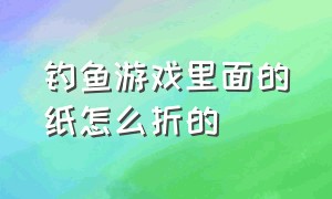 钓鱼游戏里面的纸怎么折的