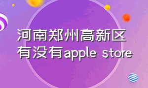 河南郑州高新区有没有apple store