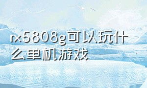 rx5808g可以玩什么单机游戏