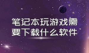 笔记本玩游戏需要下载什么软件