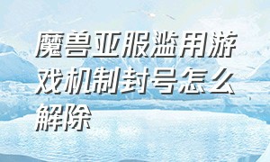 魔兽亚服滥用游戏机制封号怎么解除