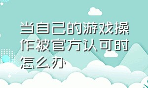 当自己的游戏操作被官方认可时怎么办