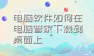 电脑软件如何在电脑管家下载到桌面上