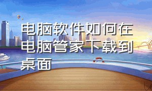 电脑软件如何在电脑管家下载到桌面