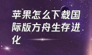 苹果怎么下载国际版方舟生存进化