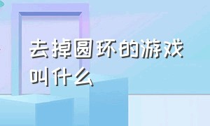 去掉圆环的游戏叫什么