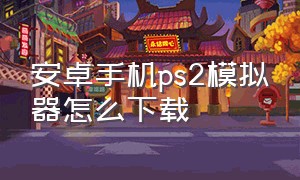 安卓手机ps2模拟器怎么下载